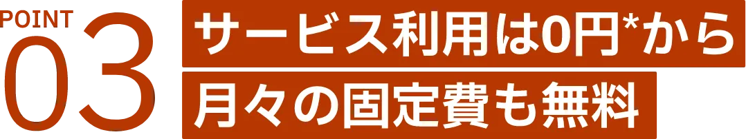 サービス利用料0円*から月々の固定費も無料
